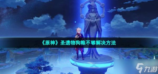 《原神》圣遺物狗糧不夠怎么辦-圣遺物狗糧不夠解決方法
